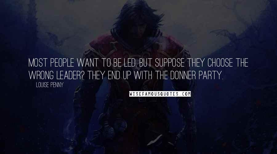 Louise Penny Quotes: Most people want to be led. But suppose they choose the wrong leader? They end up with the Donner party.