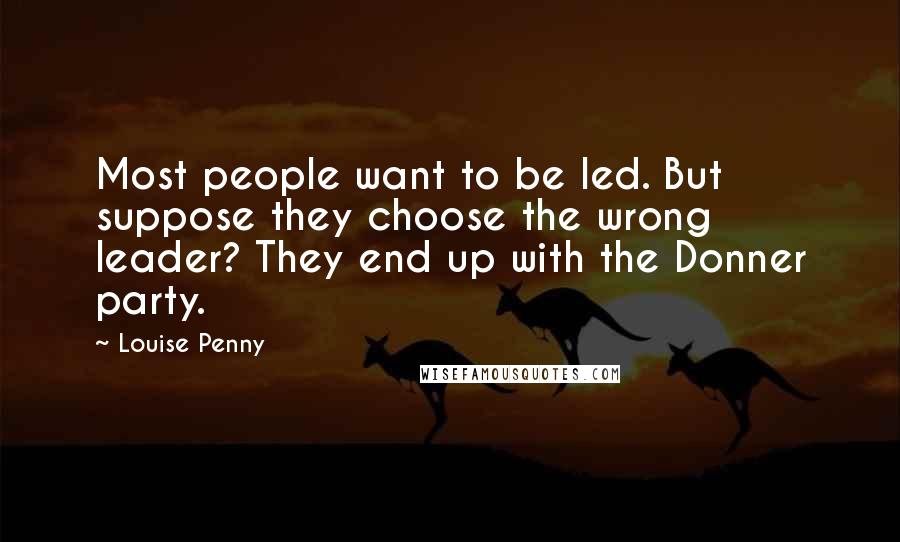 Louise Penny Quotes: Most people want to be led. But suppose they choose the wrong leader? They end up with the Donner party.