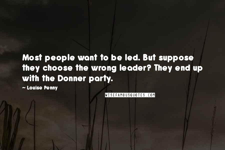 Louise Penny Quotes: Most people want to be led. But suppose they choose the wrong leader? They end up with the Donner party.