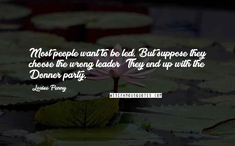 Louise Penny Quotes: Most people want to be led. But suppose they choose the wrong leader? They end up with the Donner party.