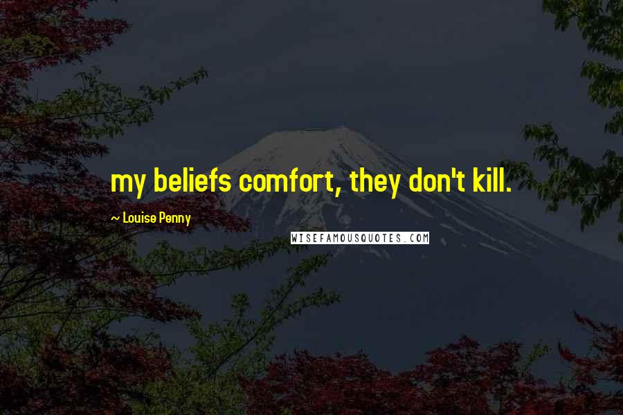 Louise Penny Quotes: my beliefs comfort, they don't kill.