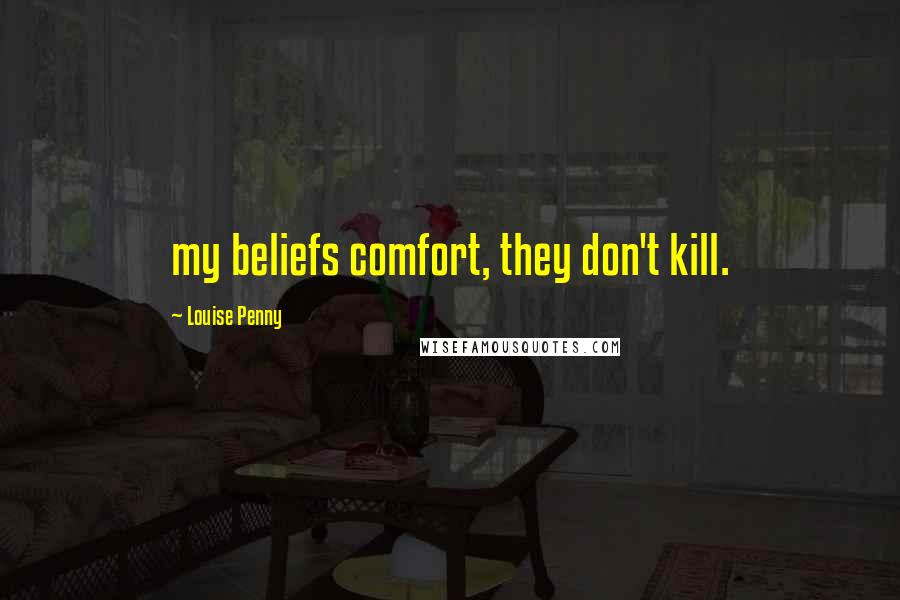 Louise Penny Quotes: my beliefs comfort, they don't kill.