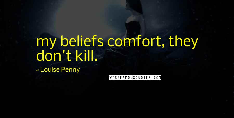 Louise Penny Quotes: my beliefs comfort, they don't kill.