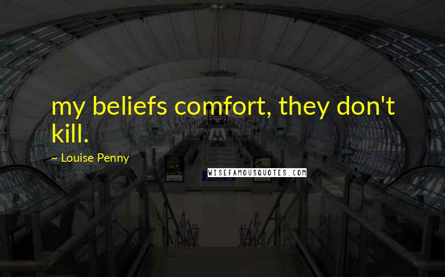 Louise Penny Quotes: my beliefs comfort, they don't kill.