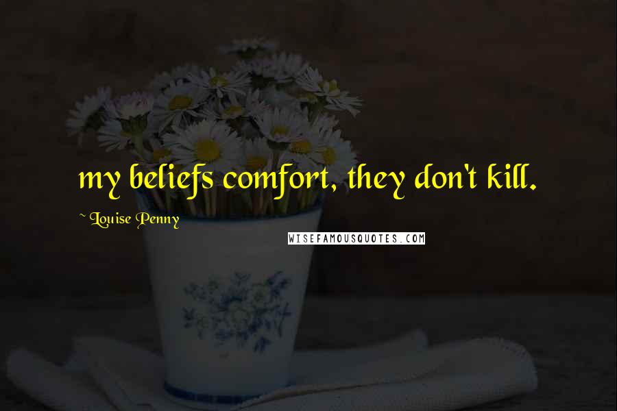 Louise Penny Quotes: my beliefs comfort, they don't kill.