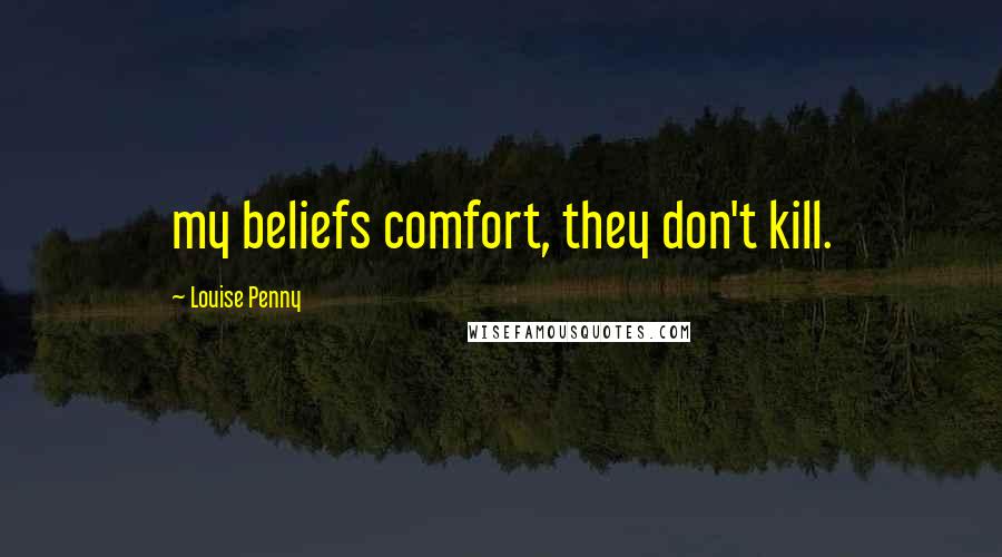 Louise Penny Quotes: my beliefs comfort, they don't kill.