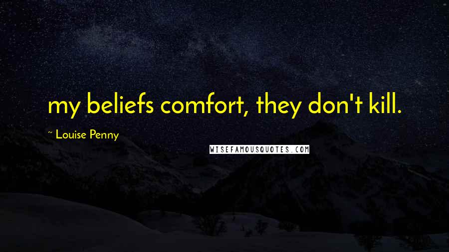 Louise Penny Quotes: my beliefs comfort, they don't kill.