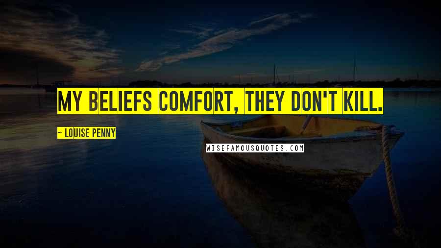 Louise Penny Quotes: my beliefs comfort, they don't kill.