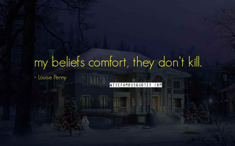 Louise Penny Quotes: my beliefs comfort, they don't kill.
