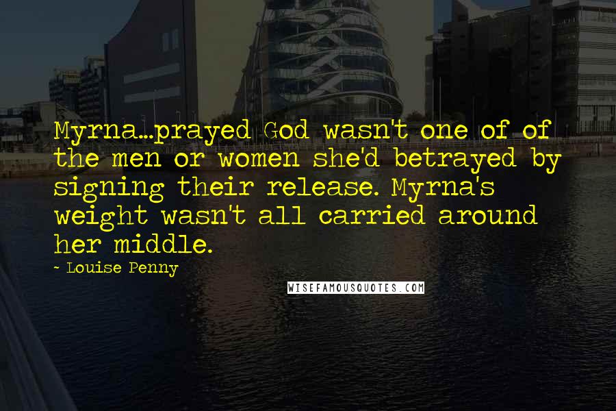 Louise Penny Quotes: Myrna...prayed God wasn't one of of the men or women she'd betrayed by signing their release. Myrna's weight wasn't all carried around her middle.