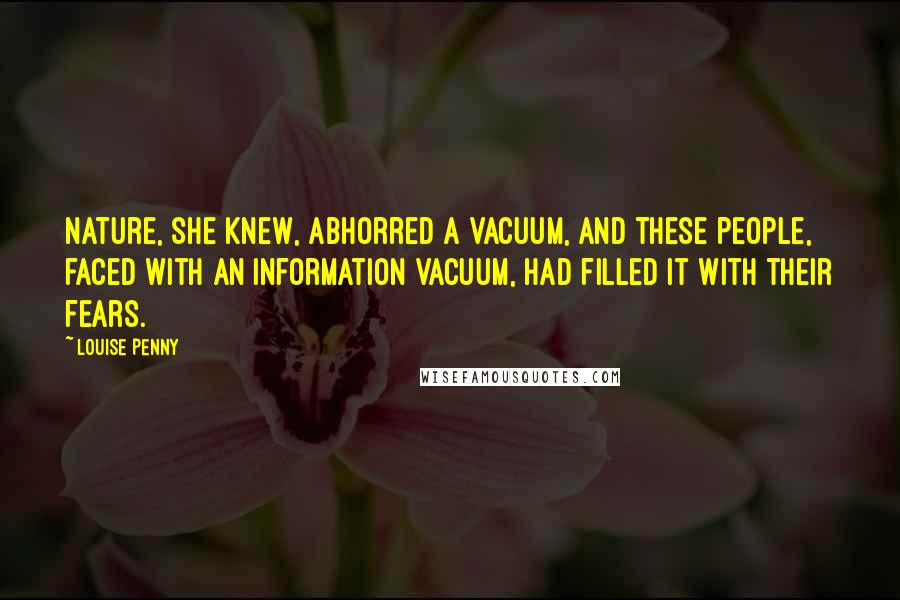 Louise Penny Quotes: Nature, she knew, abhorred a vacuum, and these people, faced with an information vacuum, had filled it with their fears.