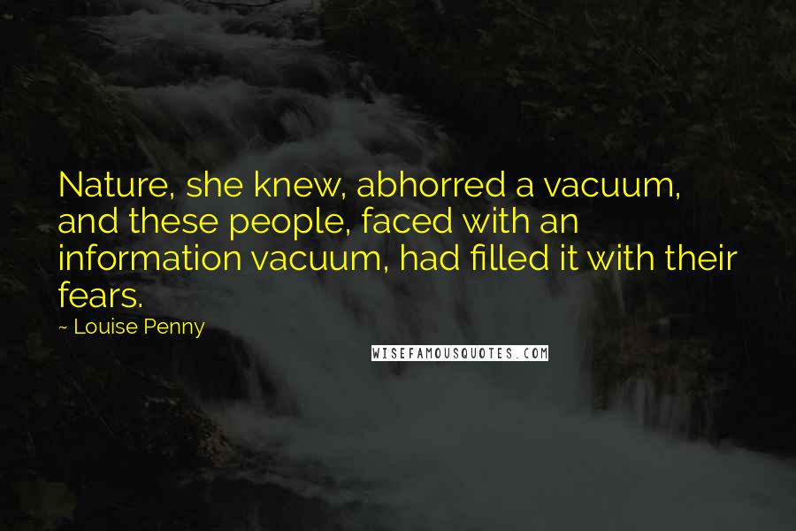 Louise Penny Quotes: Nature, she knew, abhorred a vacuum, and these people, faced with an information vacuum, had filled it with their fears.