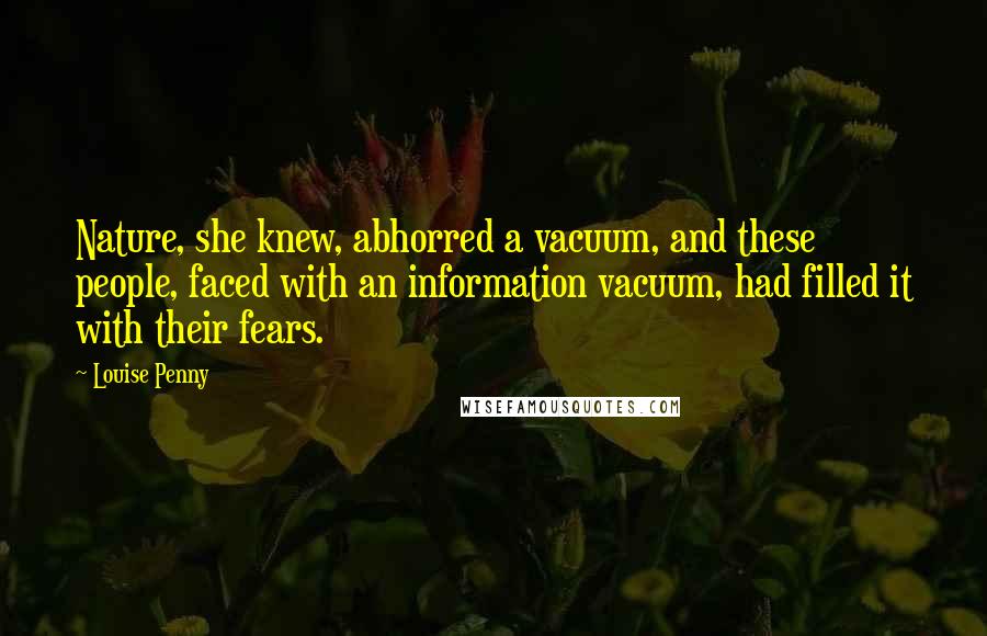 Louise Penny Quotes: Nature, she knew, abhorred a vacuum, and these people, faced with an information vacuum, had filled it with their fears.
