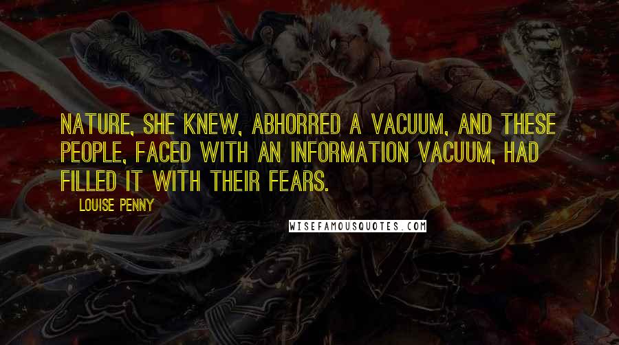 Louise Penny Quotes: Nature, she knew, abhorred a vacuum, and these people, faced with an information vacuum, had filled it with their fears.
