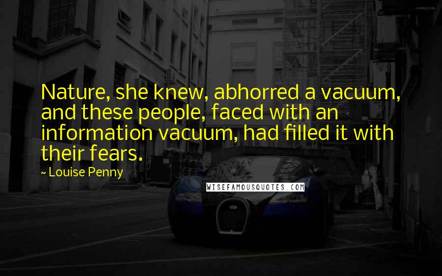 Louise Penny Quotes: Nature, she knew, abhorred a vacuum, and these people, faced with an information vacuum, had filled it with their fears.