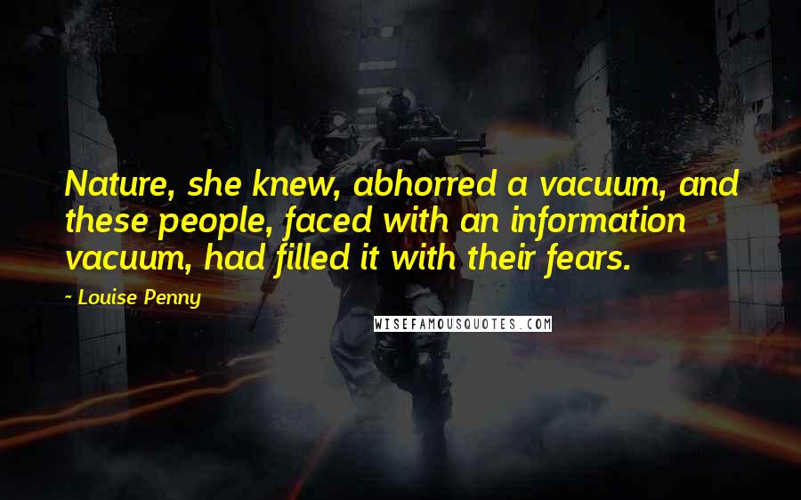 Louise Penny Quotes: Nature, she knew, abhorred a vacuum, and these people, faced with an information vacuum, had filled it with their fears.