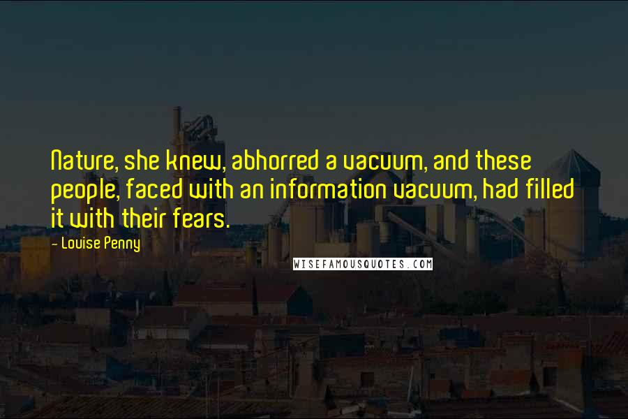 Louise Penny Quotes: Nature, she knew, abhorred a vacuum, and these people, faced with an information vacuum, had filled it with their fears.