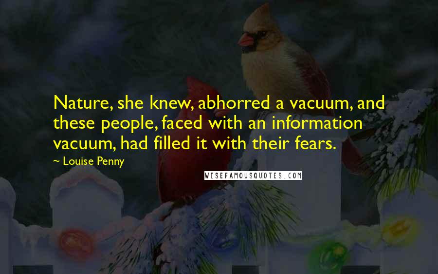 Louise Penny Quotes: Nature, she knew, abhorred a vacuum, and these people, faced with an information vacuum, had filled it with their fears.