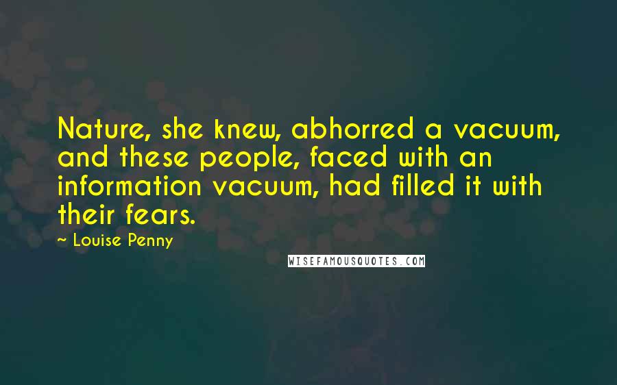 Louise Penny Quotes: Nature, she knew, abhorred a vacuum, and these people, faced with an information vacuum, had filled it with their fears.