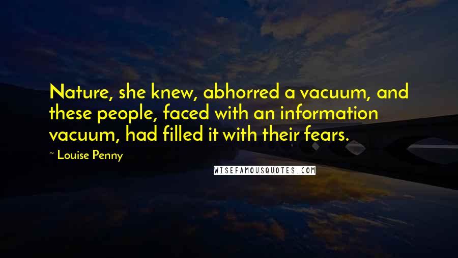 Louise Penny Quotes: Nature, she knew, abhorred a vacuum, and these people, faced with an information vacuum, had filled it with their fears.