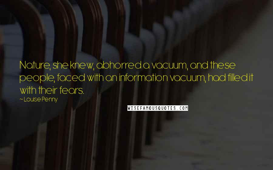Louise Penny Quotes: Nature, she knew, abhorred a vacuum, and these people, faced with an information vacuum, had filled it with their fears.