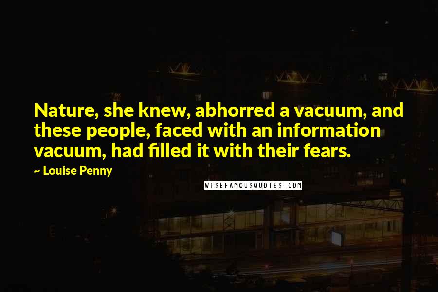 Louise Penny Quotes: Nature, she knew, abhorred a vacuum, and these people, faced with an information vacuum, had filled it with their fears.
