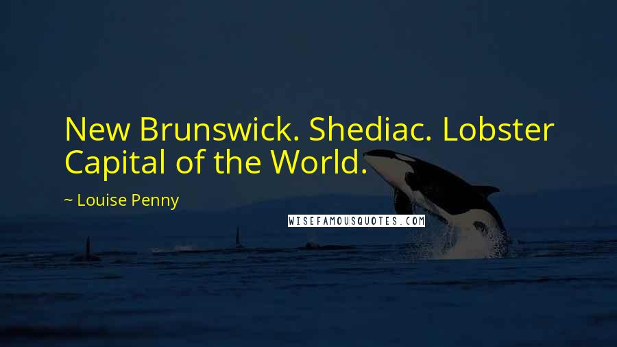 Louise Penny Quotes: New Brunswick. Shediac. Lobster Capital of the World.