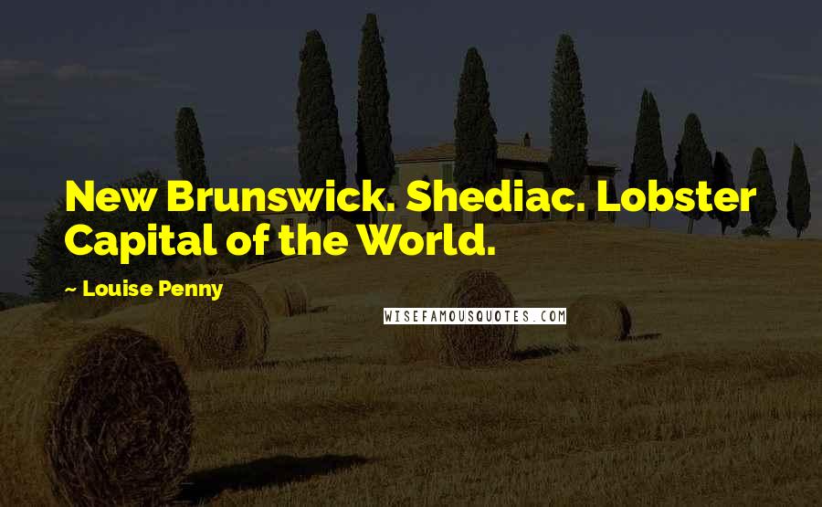 Louise Penny Quotes: New Brunswick. Shediac. Lobster Capital of the World.