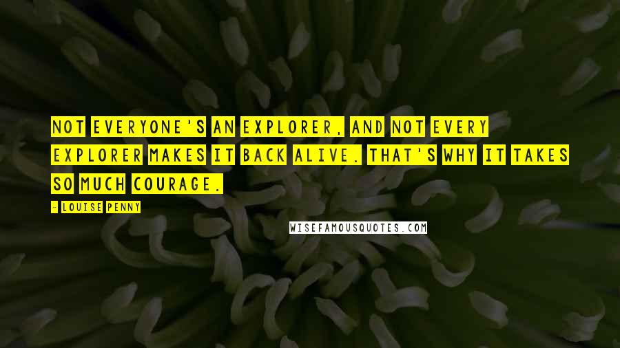 Louise Penny Quotes: Not everyone's an explorer, and not every explorer makes it back alive. That's why it takes so much courage.