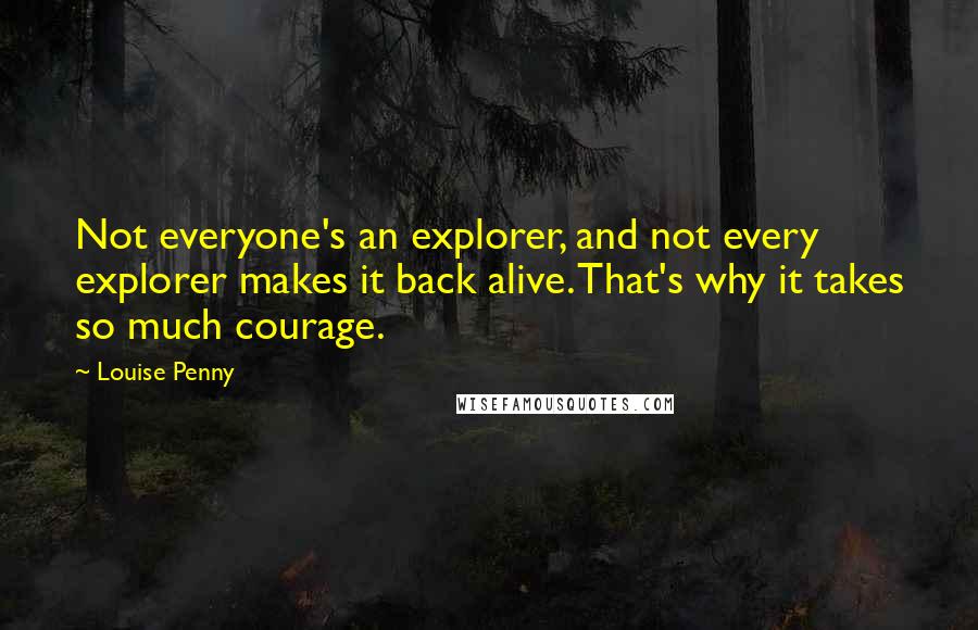 Louise Penny Quotes: Not everyone's an explorer, and not every explorer makes it back alive. That's why it takes so much courage.