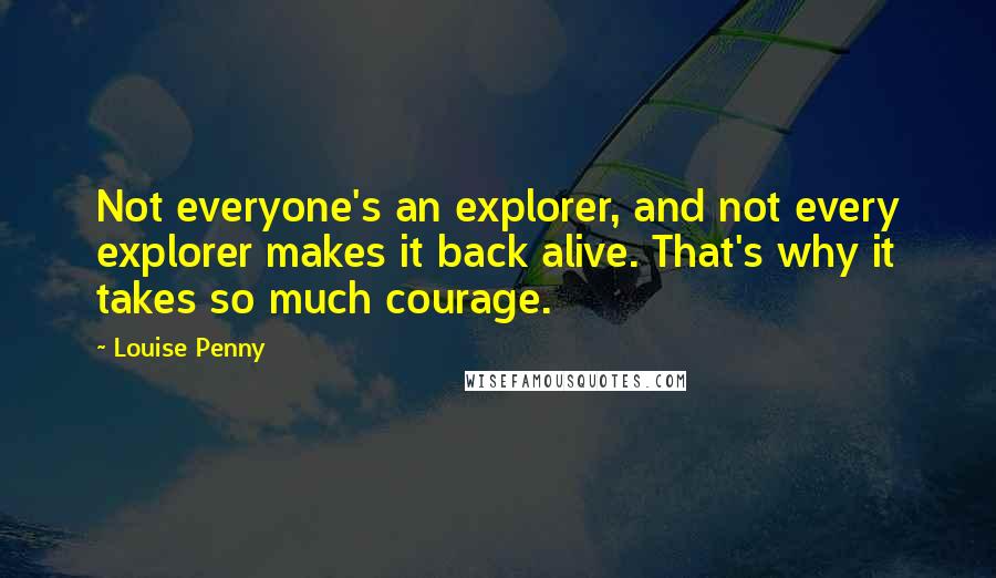 Louise Penny Quotes: Not everyone's an explorer, and not every explorer makes it back alive. That's why it takes so much courage.