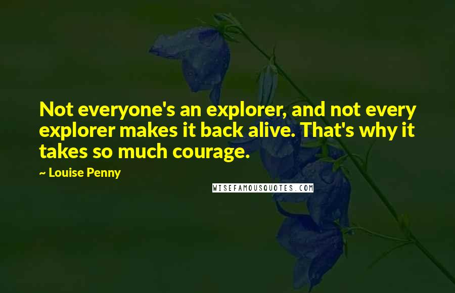 Louise Penny Quotes: Not everyone's an explorer, and not every explorer makes it back alive. That's why it takes so much courage.