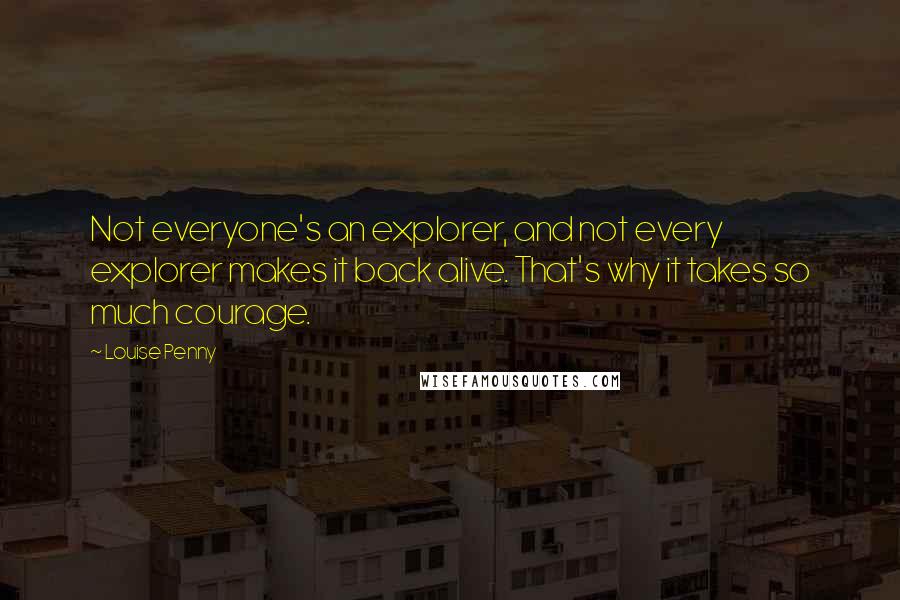 Louise Penny Quotes: Not everyone's an explorer, and not every explorer makes it back alive. That's why it takes so much courage.