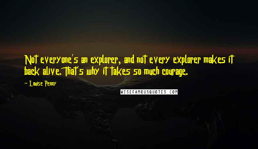 Louise Penny Quotes: Not everyone's an explorer, and not every explorer makes it back alive. That's why it takes so much courage.