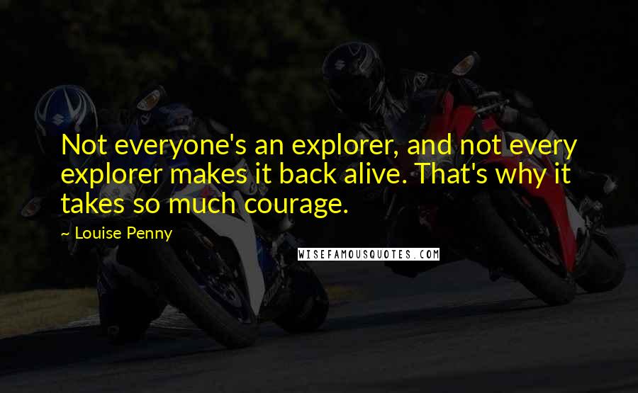 Louise Penny Quotes: Not everyone's an explorer, and not every explorer makes it back alive. That's why it takes so much courage.