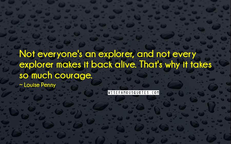 Louise Penny Quotes: Not everyone's an explorer, and not every explorer makes it back alive. That's why it takes so much courage.