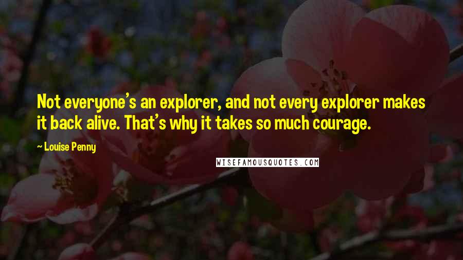 Louise Penny Quotes: Not everyone's an explorer, and not every explorer makes it back alive. That's why it takes so much courage.