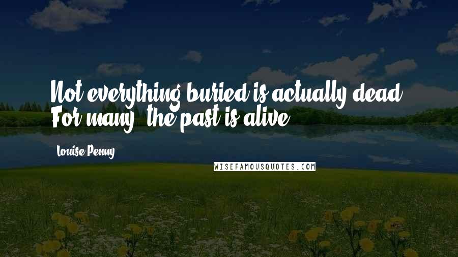 Louise Penny Quotes: Not everything buried is actually dead. For many, the past is alive.