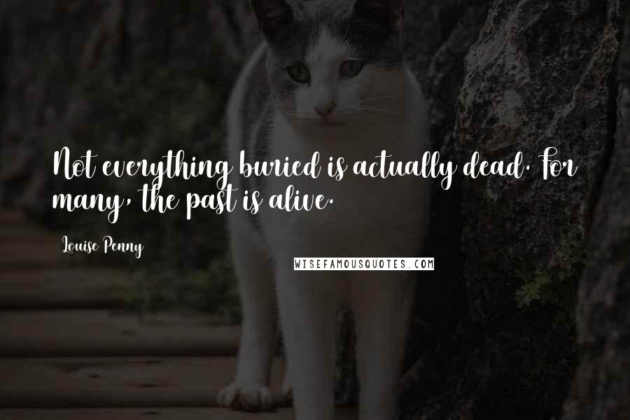 Louise Penny Quotes: Not everything buried is actually dead. For many, the past is alive.