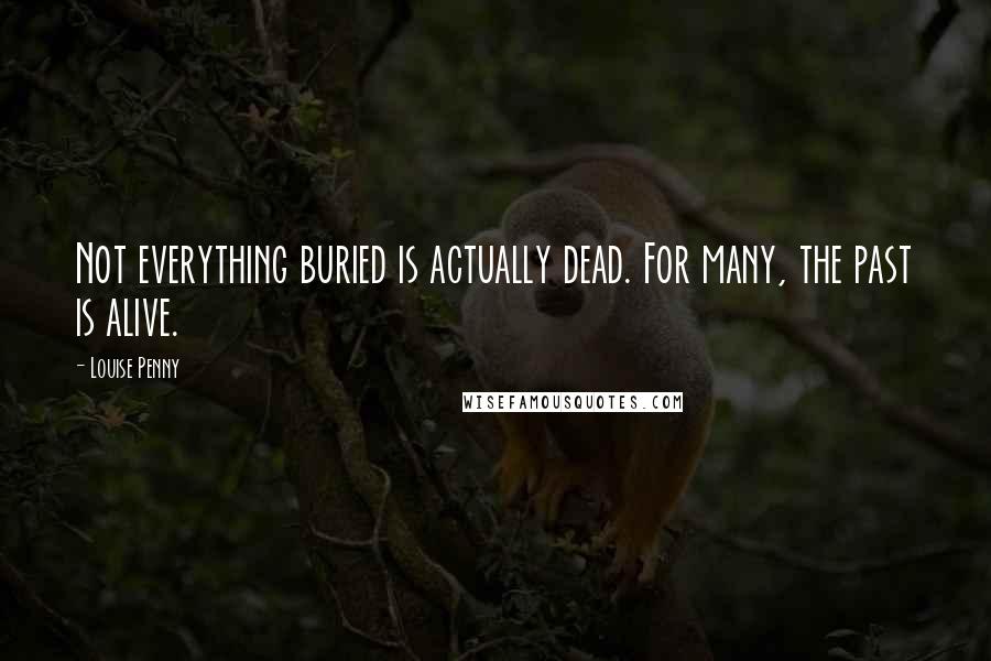 Louise Penny Quotes: Not everything buried is actually dead. For many, the past is alive.