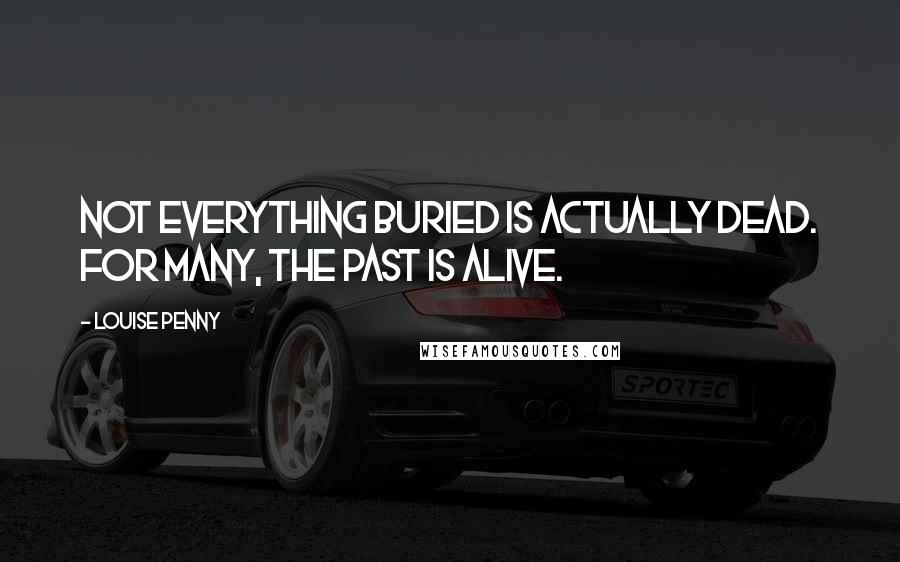 Louise Penny Quotes: Not everything buried is actually dead. For many, the past is alive.