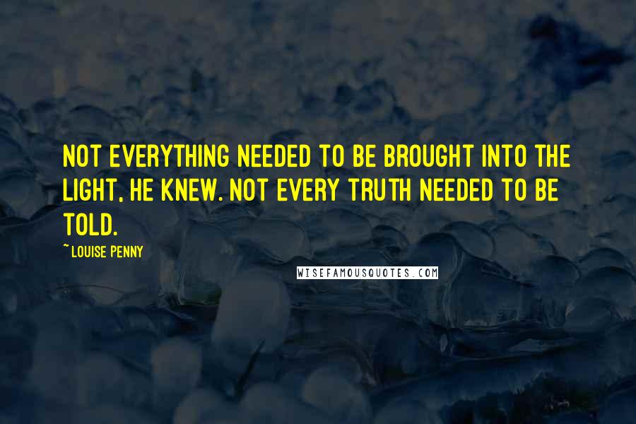 Louise Penny Quotes: Not everything needed to be brought into the light, he knew. Not every truth needed to be told.