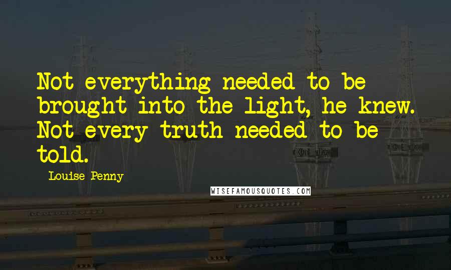 Louise Penny Quotes: Not everything needed to be brought into the light, he knew. Not every truth needed to be told.