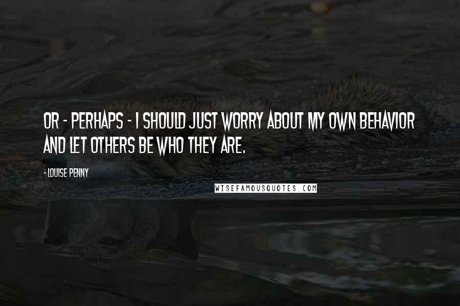 Louise Penny Quotes: Or - perhaps - I should just worry about my own behavior and let others be who they are.