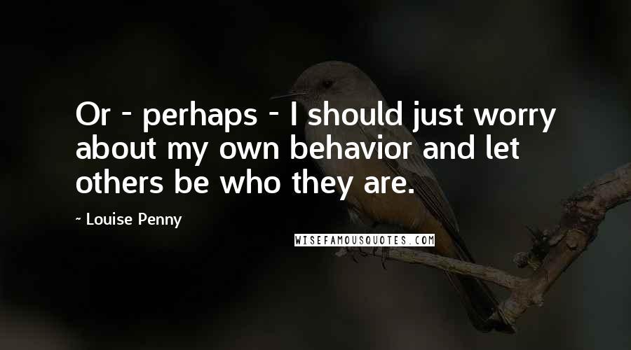 Louise Penny Quotes: Or - perhaps - I should just worry about my own behavior and let others be who they are.
