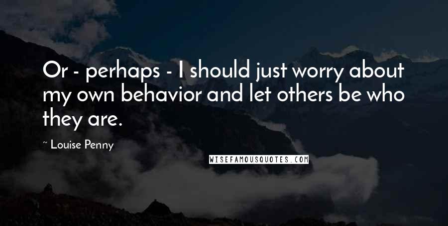 Louise Penny Quotes: Or - perhaps - I should just worry about my own behavior and let others be who they are.