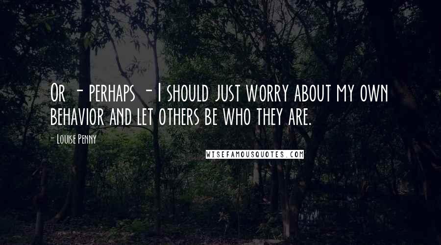 Louise Penny Quotes: Or - perhaps - I should just worry about my own behavior and let others be who they are.