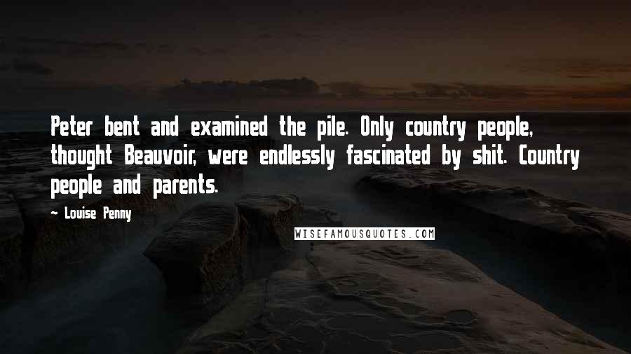 Louise Penny Quotes: Peter bent and examined the pile. Only country people, thought Beauvoir, were endlessly fascinated by shit. Country people and parents.