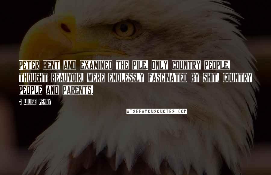 Louise Penny Quotes: Peter bent and examined the pile. Only country people, thought Beauvoir, were endlessly fascinated by shit. Country people and parents.