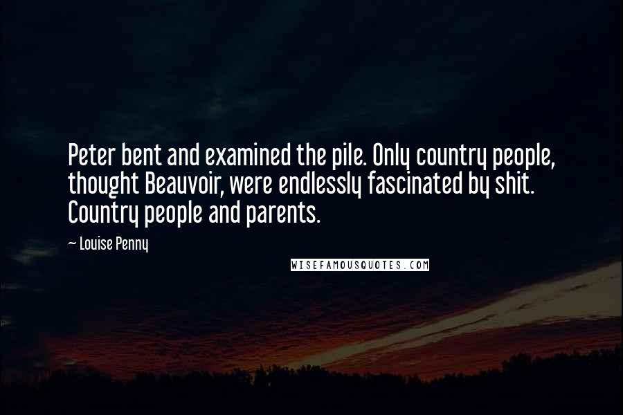 Louise Penny Quotes: Peter bent and examined the pile. Only country people, thought Beauvoir, were endlessly fascinated by shit. Country people and parents.